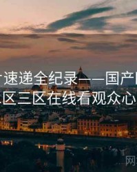 焦点新片速递全纪录——国产欧美一区二区三区在线看观众心理