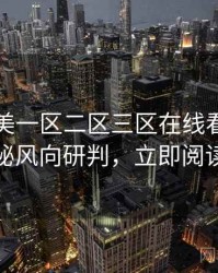 国产欧美一区二区三区在线看幕后揭秘风向研判，立即阅读