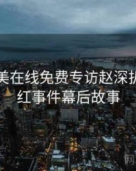 亚洲欧美在线免费专访赵深扒者：网红事件幕后故事