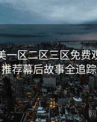 精品欧美一区二区三区免费观看深夜推荐幕后故事全追踪