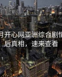 深爱五月开心网亚洲综合剧情解读幕后真相，速来查看