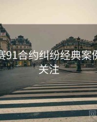 每日大赛91合约纠纷经典案例，值得关注