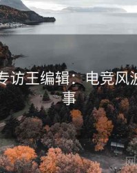 91官网专访王编辑：电竞风波幕后故事