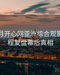 深爱五月开心网亚洲综合观影指南历程复盘幕后真相