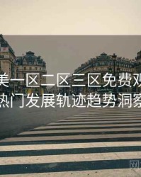 精品欧美一区二区三区免费观看社区热门发展轨迹趋势洞察