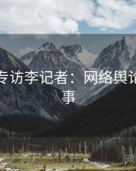 黑料网专访李记者：网络舆论幕后故事