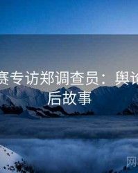每日大赛专访郑调查员：舆论漩涡幕后故事