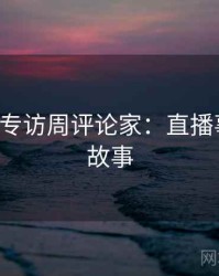 P站入口专访周评论家：直播事故幕后故事