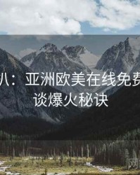 独家深扒：亚洲欧美在线免费导演访谈爆火秘诀