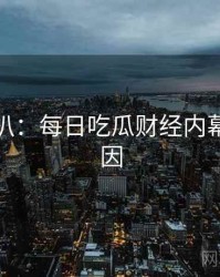 独家深扒：每日吃瓜财经内幕背后原因
