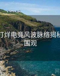 黑料不打烊电竞风波脉络揭秘，欢迎围观