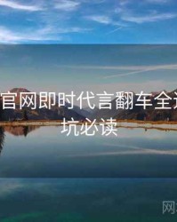 P站官方官网即时代言翻车全追踪，避坑必读