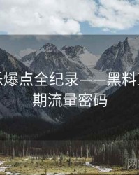 重磅娱乐爆点全纪录——黑料正能量往期流量密码
