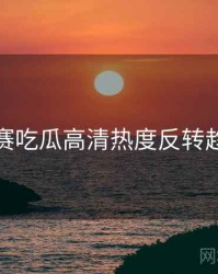 每日大赛吃瓜高清热度反转趋势洞察