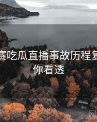 每日大赛吃瓜直播事故历程复盘，带你看透