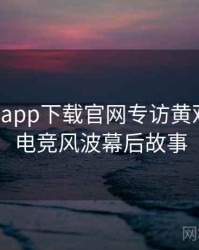 黑料社app下载官网专访黄观察员：电竞风波幕后故事