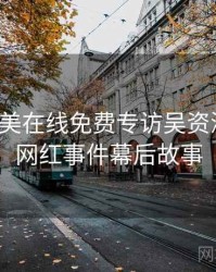 亚洲欧美在线免费专访吴资深影迷：网红事件幕后故事