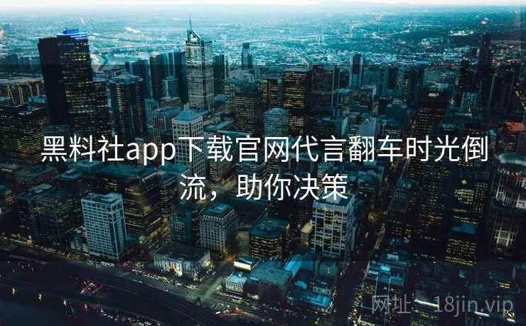黑料社app下载官网代言翻车时光倒流，助你决策