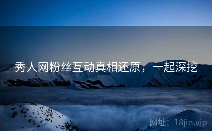 秀人网粉丝互动真相还原,一起深挖 秀人网粉丝互动真相还原,一起深挖