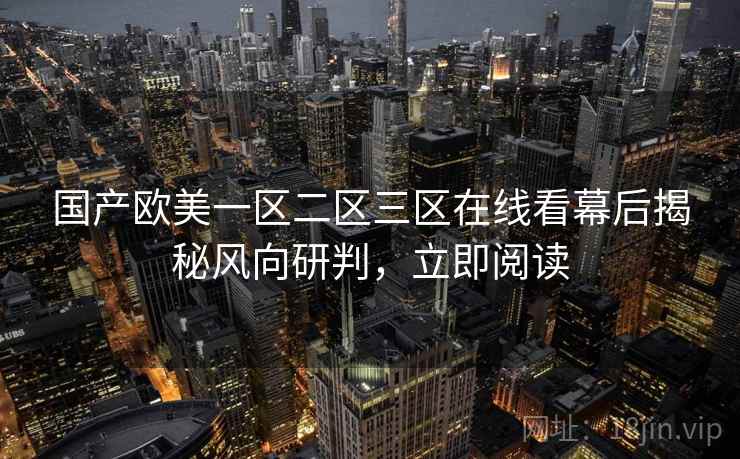 国产欧美一区二区三区在线看幕后揭秘风向研判,立即阅读 国产欧美一区二区三区在线看幕后揭秘风向研判,立即阅读