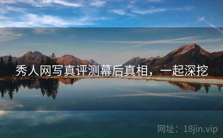秀人网写真评测幕后真相,一起深挖 秀人网写真评测幕后真相,一起深挖