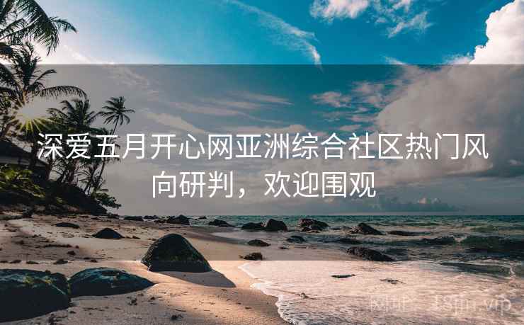 深爱五月开心网亚洲综合社区热门风向研判,欢迎围观 深爱五月开心网亚洲综合社区热门风向研判,欢迎围观