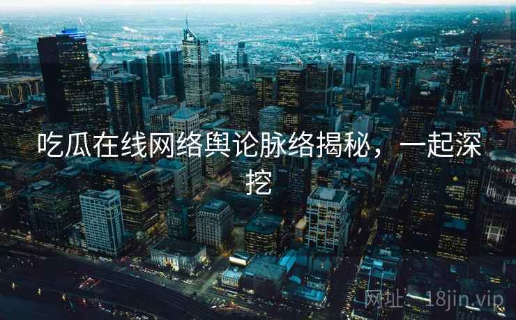 吃瓜在线网络舆论脉络揭秘,一起深挖 吃瓜在线网络舆论脉络揭秘,一起深挖