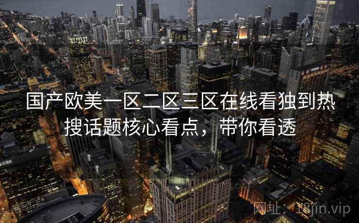 国产欧美一区二区三区在线看独到热搜话题核心看点,带你看透 国产欧美一区二区三区在线看独到热搜话题核心看点,带你看透