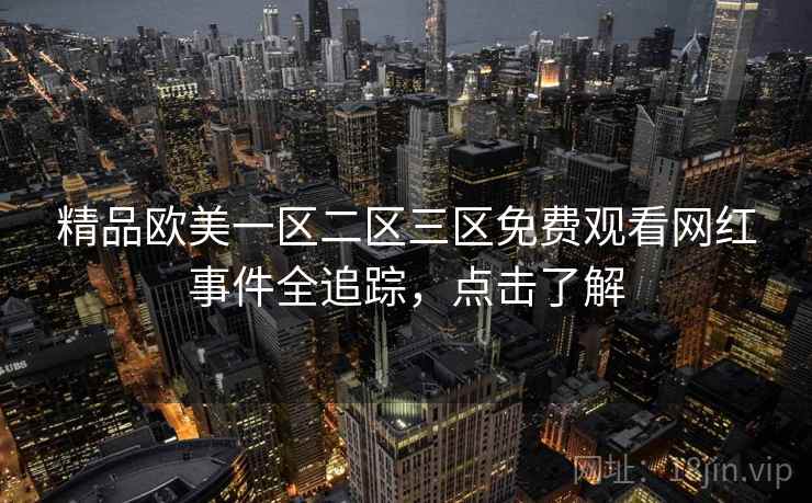 精品欧美一区二区三区免费观看网红事件全追踪,点击了解 精品欧美一区二区三区免费观看网红事件全追踪,点击了解