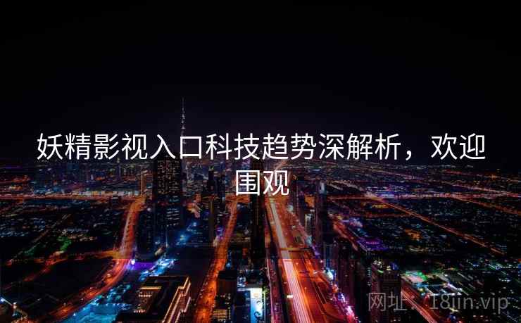 妖精影视入口科技趋势深解析,欢迎围观 妖精影视入口科技趋势深解析,欢迎围观