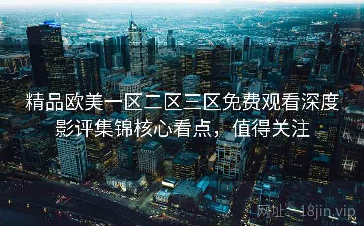 精品欧美一区二区三区免费观看深度影评集锦核心看点,值得关注 精品欧美一区二区三区免费观看深度影评集锦核心看点,值得关注