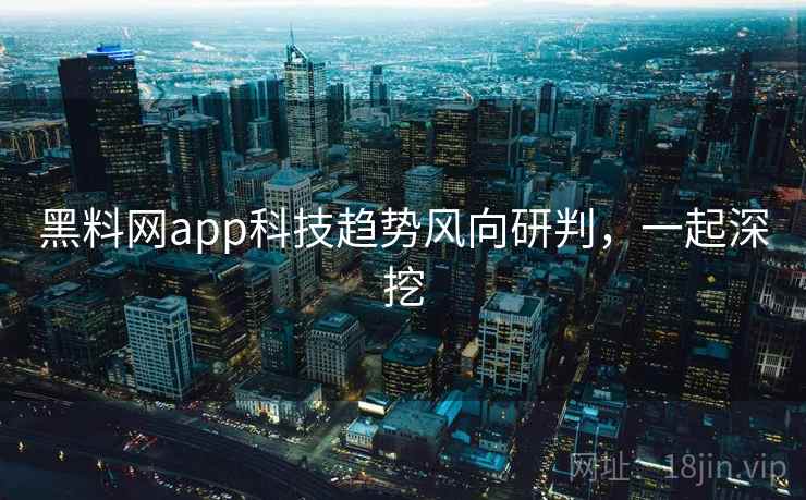 黑料网app科技趋势风向研判,一起深挖 黑料网app科技趋势风向研判,一起深挖