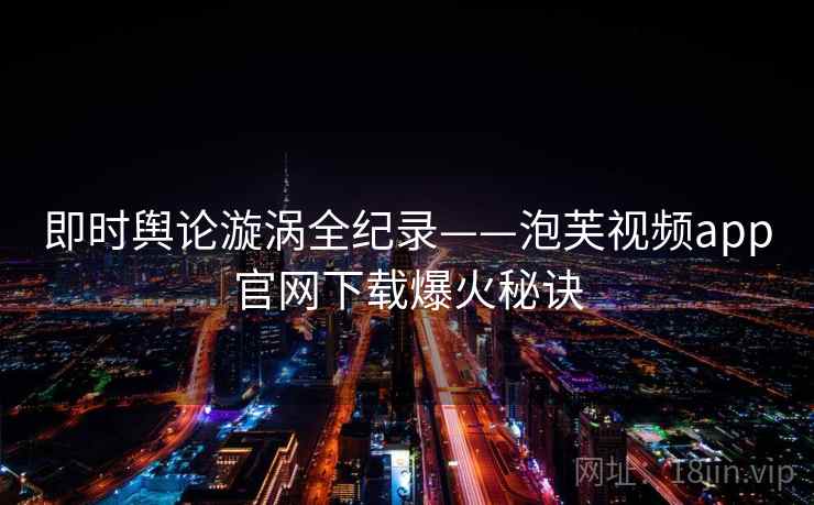 即时舆论漩涡全纪录——泡芙视频app官网下载爆火秘诀 即时舆论漩涡全纪录——泡芙视频app官网下载爆火秘诀