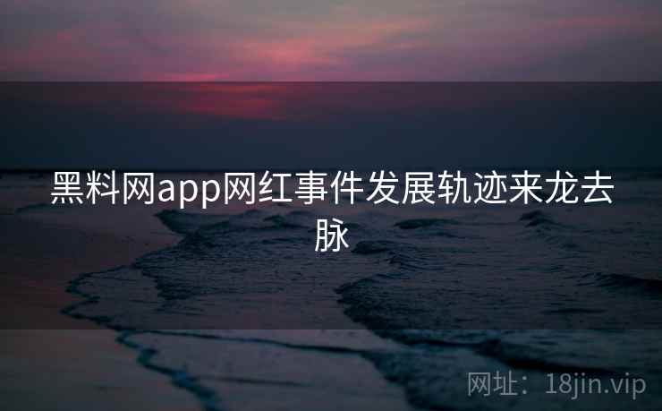 黑料网app网红事件发展轨迹来龙去脉 黑料网app网红事件发展轨迹来龙去脉