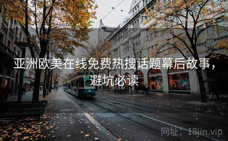 亚洲欧美在线免费热搜话题幕后故事,避坑必读 亚洲欧美在线免费热搜话题幕后故事,避坑必读