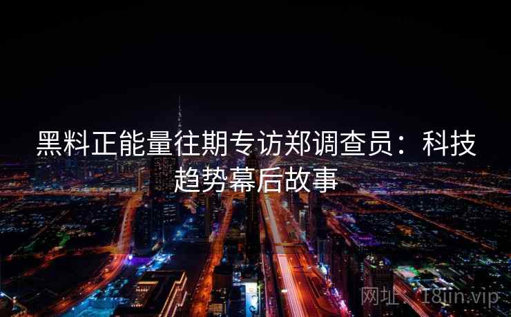 黑料正能量往期专访郑调查员:科技趋势幕后故事 黑料正能量往期专访郑调查员:科技趋势幕后故事