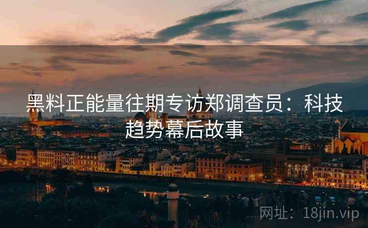 黑料正能量往期专访郑调查员:科技趋势幕后故事 黑料正能量往期专访郑调查员:科技趋势幕后故事