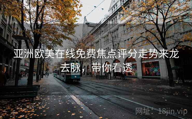 亚洲欧美在线免费焦点评分走势来龙去脉,带你看透 亚洲欧美在线免费焦点评分走势来龙去脉,带你看透