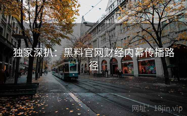 独家深扒:黑料官网财经内幕传播路径 独家深扒:黑料官网财经内幕传播路径
