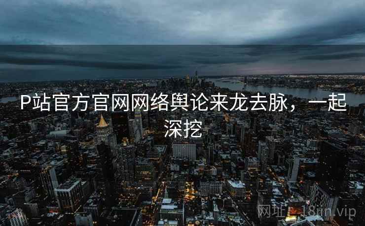 P站官方官网网络舆论来龙去脉,一起深挖 P站官方官网网络舆论来龙去脉,一起深挖