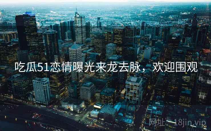 吃瓜51恋情曝光来龙去脉,欢迎围观 吃瓜51恋情曝光来龙去脉,欢迎围观