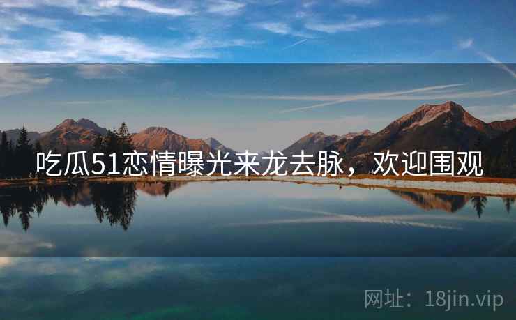 吃瓜51恋情曝光来龙去脉,欢迎围观 吃瓜51恋情曝光来龙去脉,欢迎围观