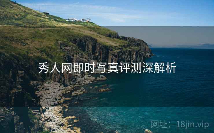 秀人网即时写真评测深解析 秀人网即时写真评测深解析