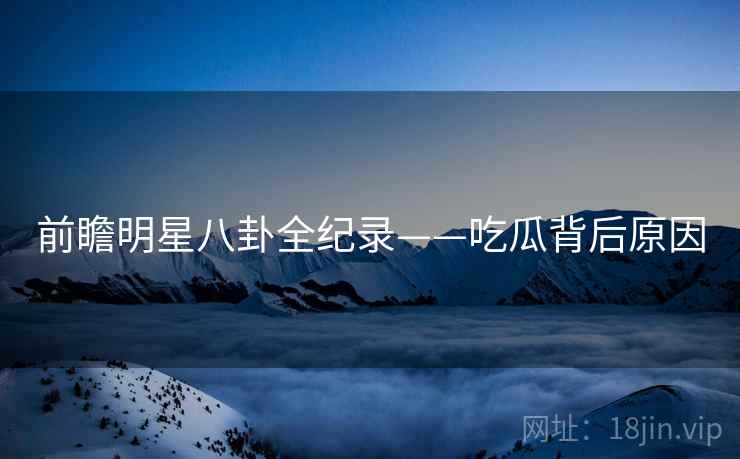 前瞻明星八卦全纪录——吃瓜背后原因